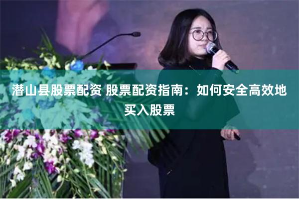 潜山县股票配资 股票配资指南：如何安全高效地买入股票
