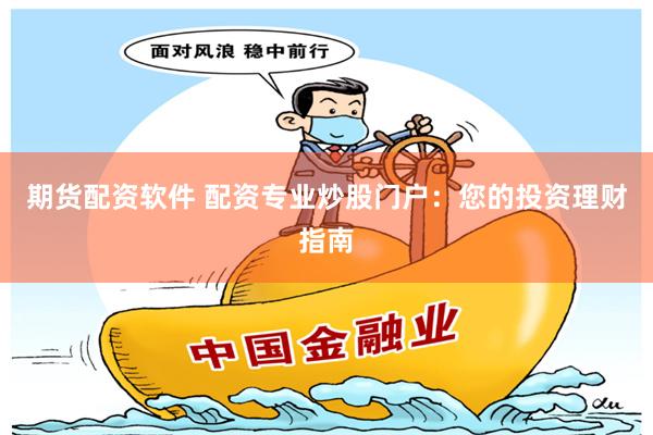 期货配资软件 配资专业炒股门户：您的投资理财指南
