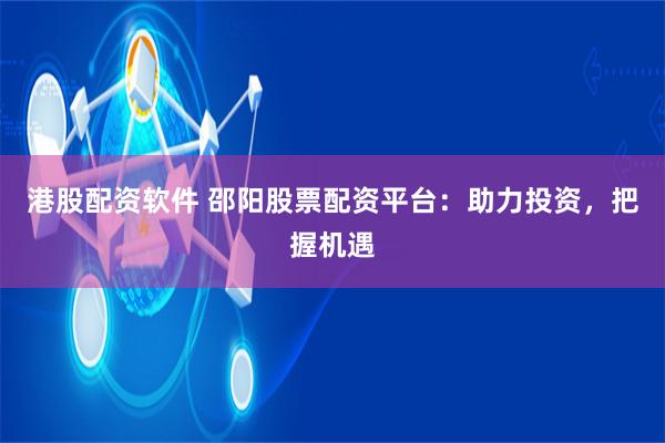 港股配资软件 邵阳股票配资平台：助力投资，把握机遇