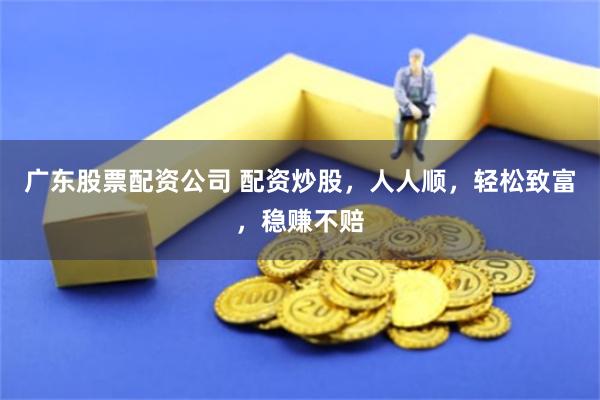 广东股票配资公司 配资炒股，人人顺，轻松致富，稳赚不赔