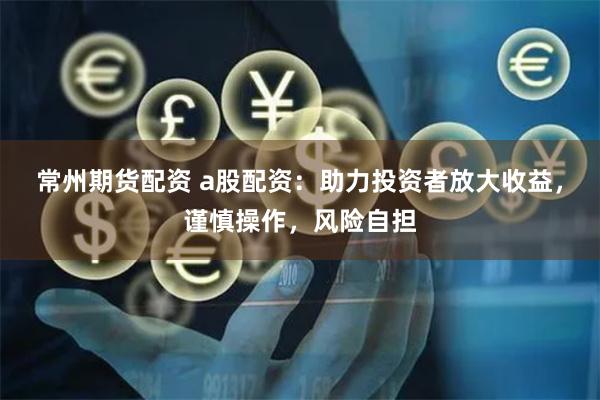 常州期货配资 a股配资：助力投资者放大收益，谨慎操作，风险自担