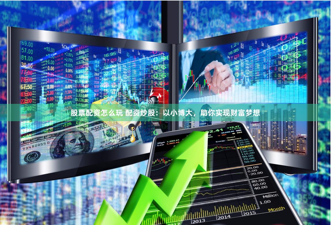 股票配资怎么玩 配资炒股：以小博大，助你实现财富梦想