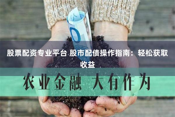 股票配资专业平台 股市配债操作指南：轻松获取收益