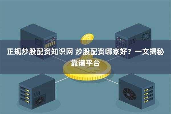 正规炒股配资知识网 炒股配资哪家好？一文揭秘靠谱平台
