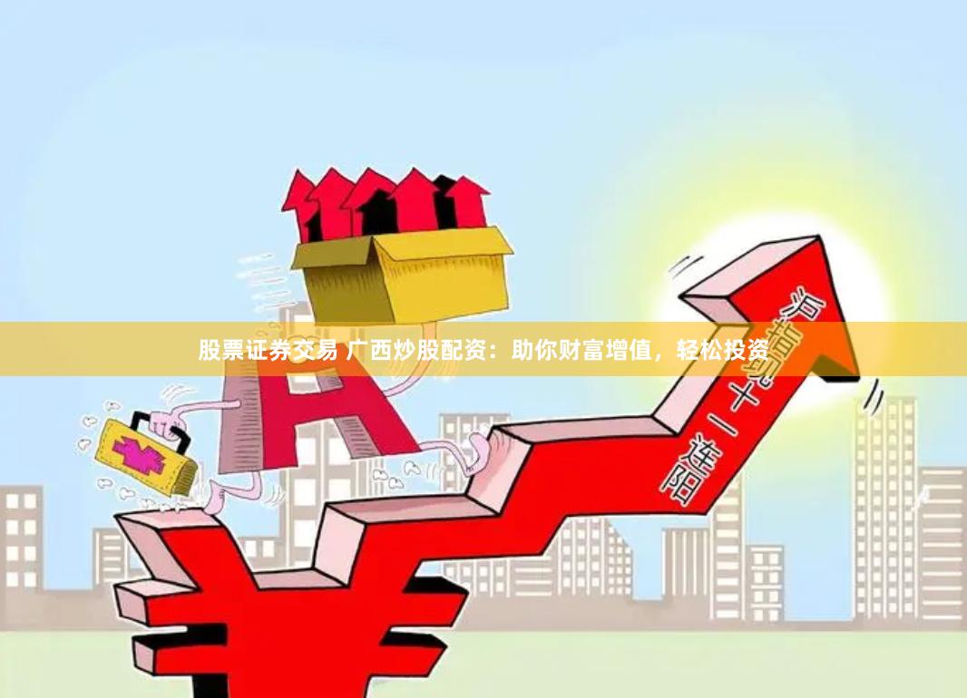 股票证券交易 广西炒股配资：助你财富增值，轻松投资