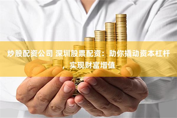 炒股配资公司 深圳股票配资：助你撬动资本杠杆，实现财富增值