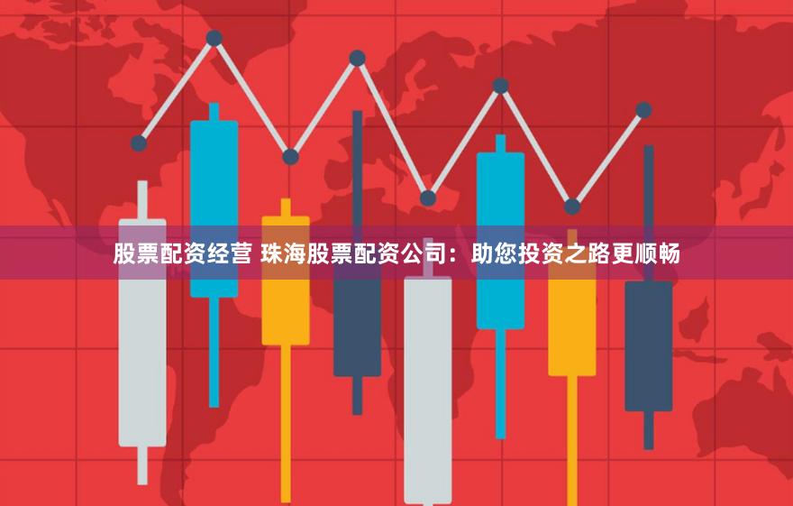 股票配资经营 珠海股票配资公司：助您投资之路更顺畅
