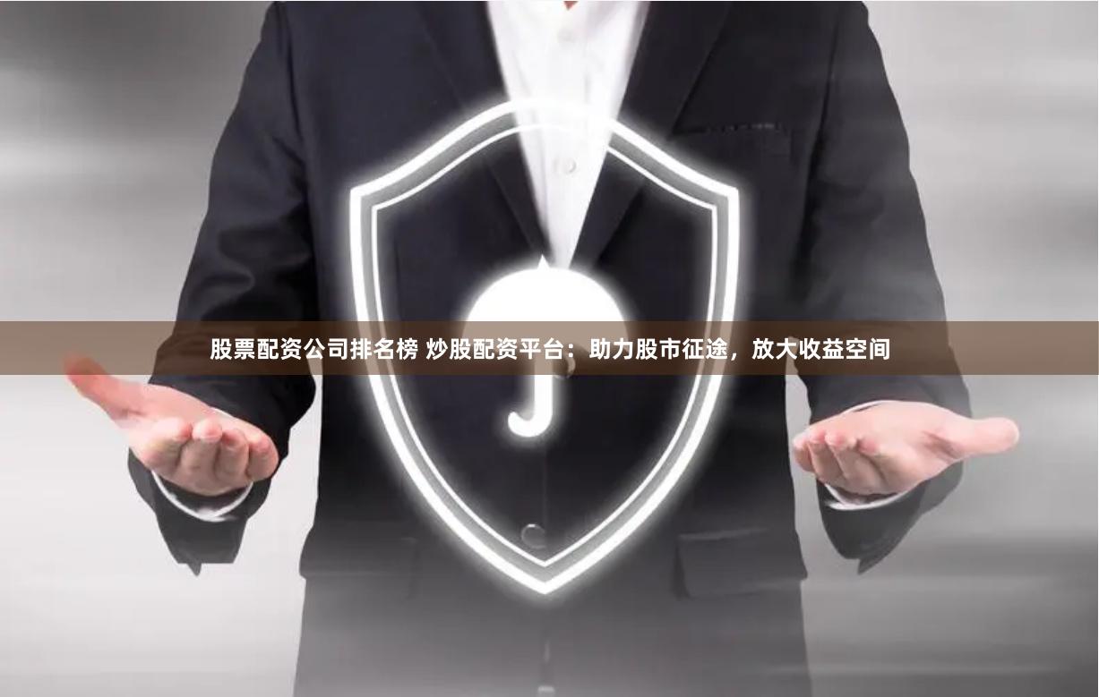 股票配资公司排名榜 炒股配资平台：助力股市征途，放大收益空间