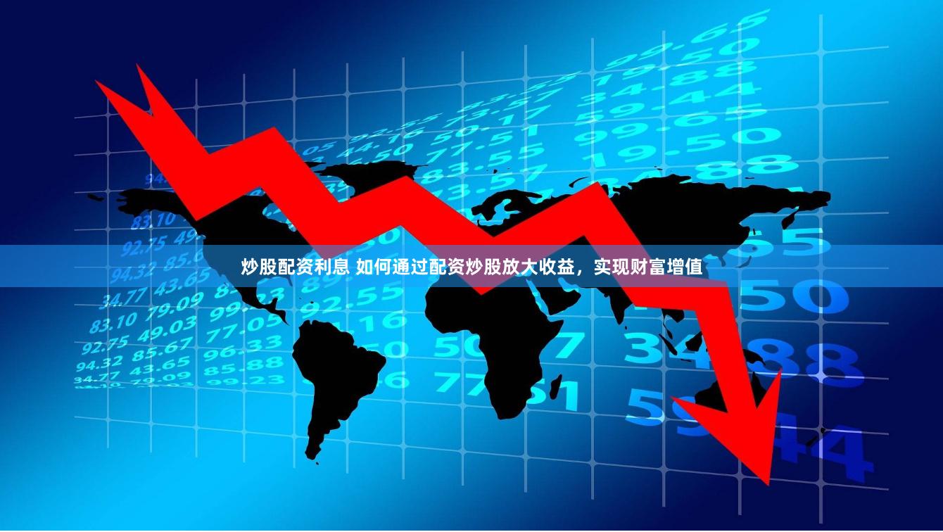 炒股配资利息 如何通过配资炒股放大收益，实现财富增值