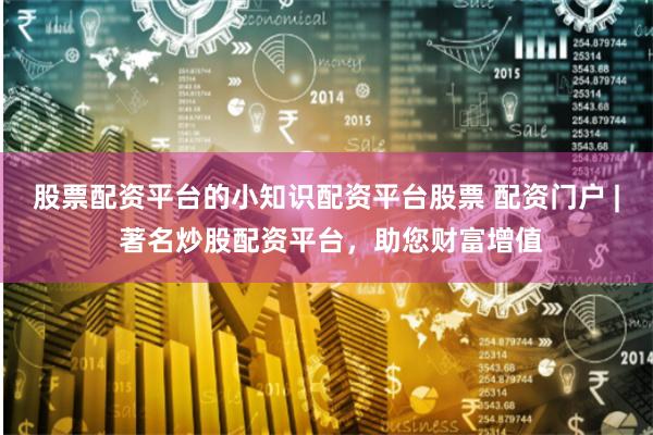 股票配资平台的小知识配资平台股票 配资门户 | 著名炒股配资平台，助您财富增值