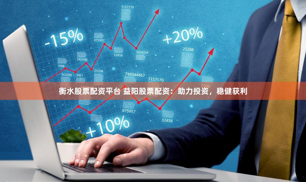 衡水股票配资平台 益阳股票配资：助力投资，稳健获利