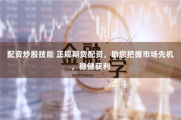 配资炒股技能 正规期货配资，助您把握市场先机，稳健获利