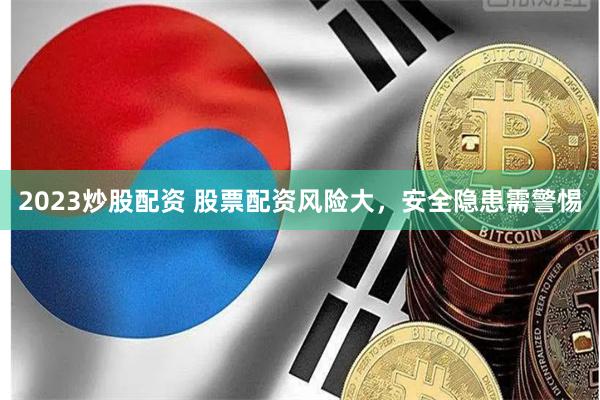 2023炒股配资 股票配资风险大，安全隐患需警惕