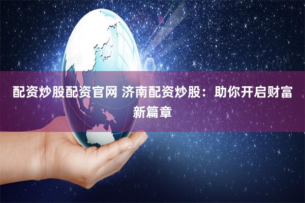 配资炒股配资官网 济南配资炒股：助你开启财富新篇章