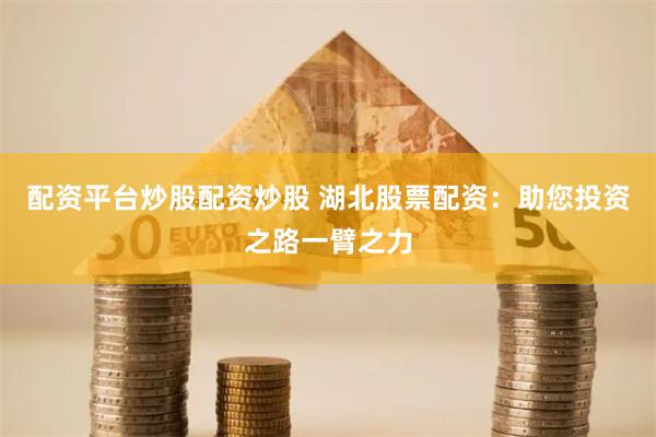 配资平台炒股配资炒股 湖北股票配资：助您投资之路一臂之力