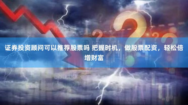 证券投资顾问可以推荐股票吗 把握时机，做股票配资，轻松倍增财富