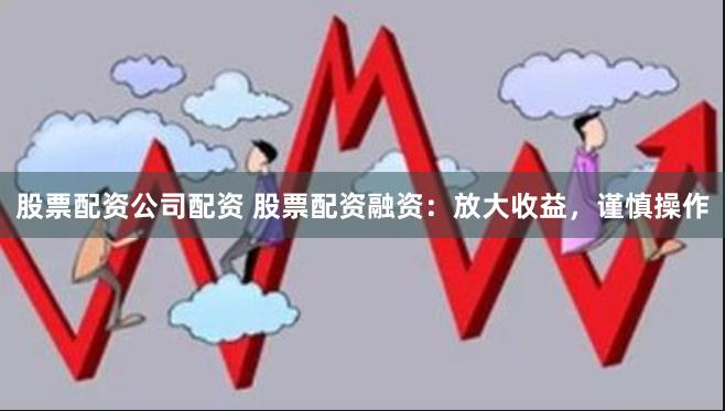 股票配资公司配资 股票配资融资：放大收益，谨慎操作