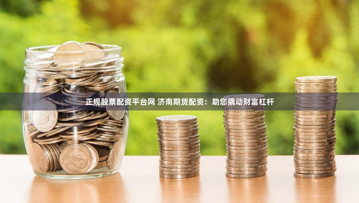 正规股票配资平台网 济南期货配资：助您撬动财富杠杆