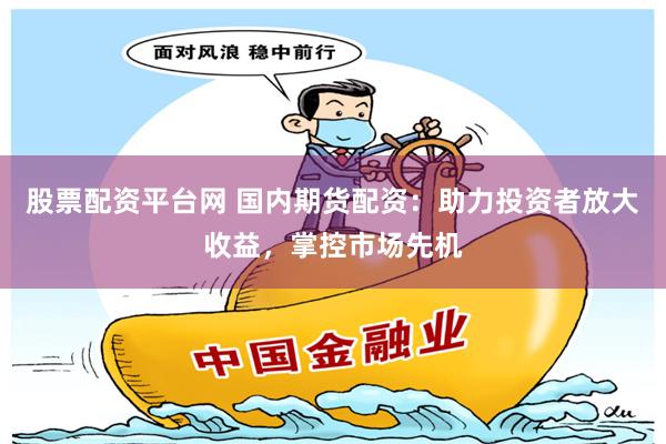 股票配资平台网 国内期货配资：助力投资者放大收益，掌控市场先机