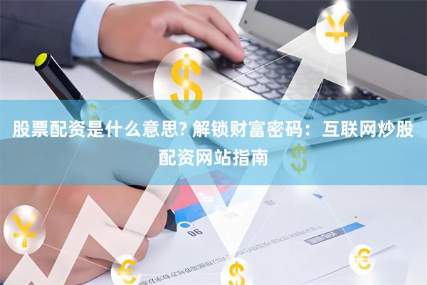 股票配资是什么意思? 解锁财富密码：互联网炒股配资网站指南