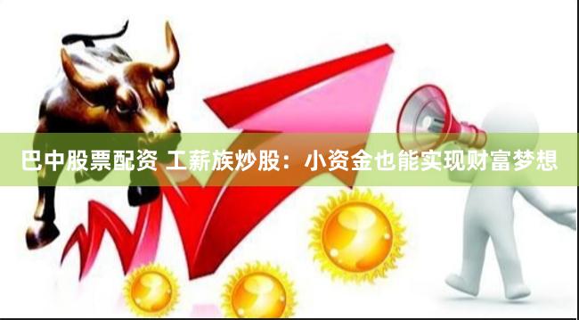 巴中股票配资 工薪族炒股：小资金也能实现财富梦想