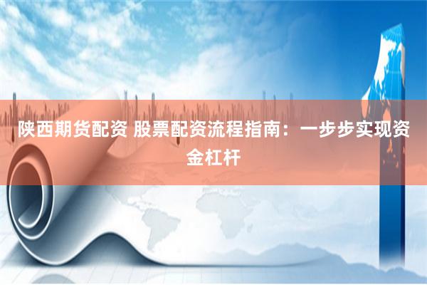 陕西期货配资 股票配资流程指南：一步步实现资金杠杆