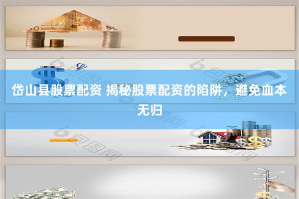 岱山县股票配资 揭秘股票配资的陷阱，避免血本无归