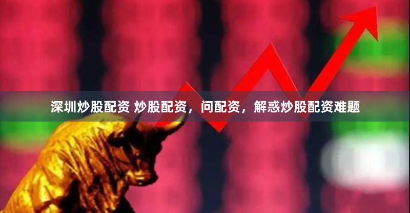 深圳炒股配资 炒股配资，问配资，解惑炒股配资难题
