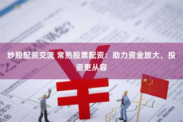 炒股配资交流 常熟股票配资：助力资金放大，投资更从容