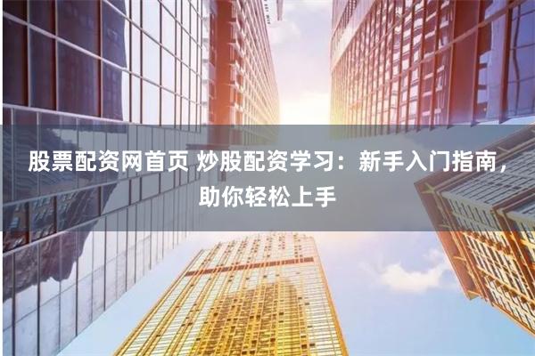股票配资网首页 炒股配资学习：新手入门指南，助你轻松上手