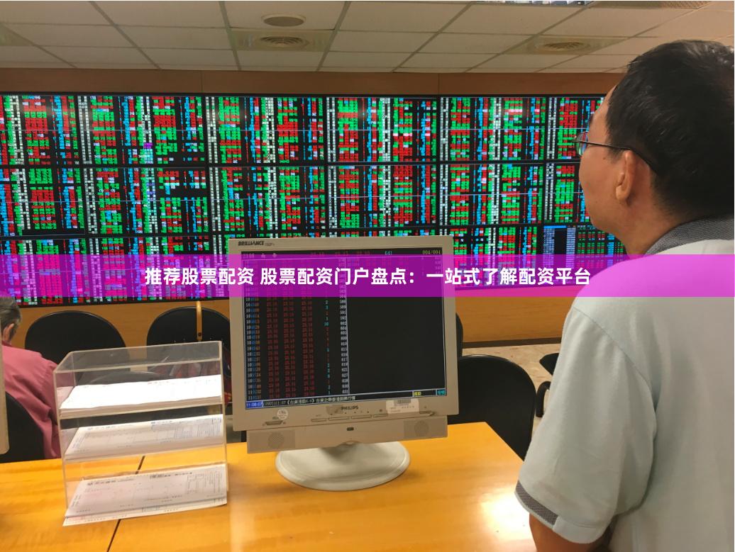 推荐股票配资 股票配资门户盘点：一站式了解配资平台