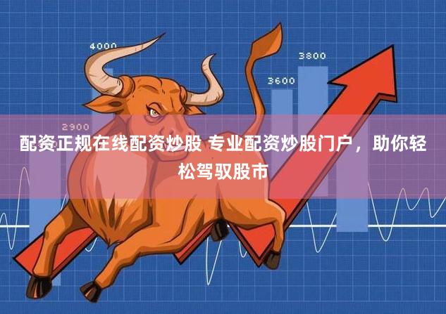 配资正规在线配资炒股 专业配资炒股门户，助你轻松驾驭股市