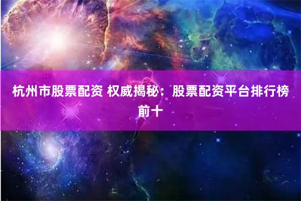 杭州市股票配资 权威揭秘：股票配资平台排行榜前十