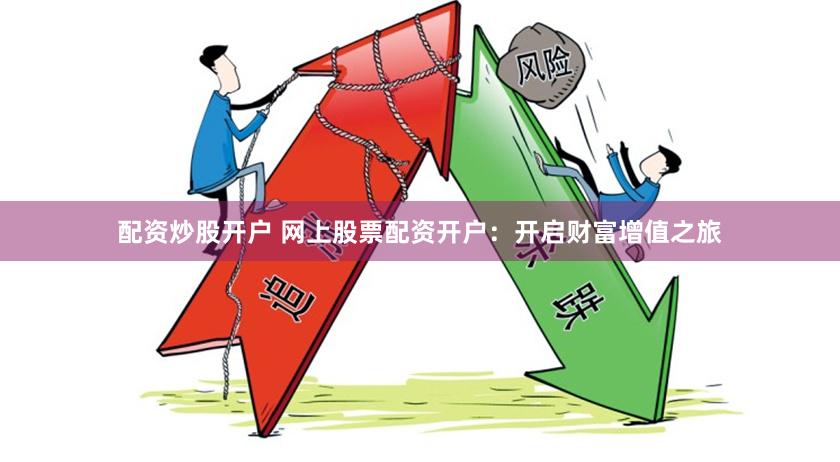 配资炒股开户 网上股票配资开户：开启财富增值之旅