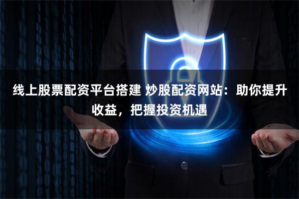 线上股票配资平台搭建 炒股配资网站：助你提升收益，把握投资机遇