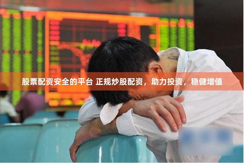 股票配资安全的平台 正规炒股配资，助力投资，稳健增值