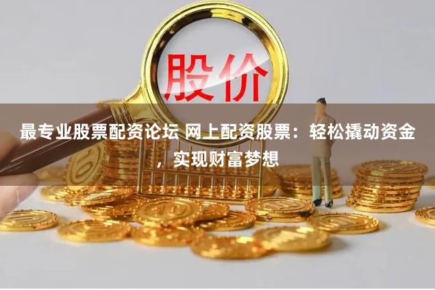 最专业股票配资论坛 网上配资股票：轻松撬动资金，实现财富梦想