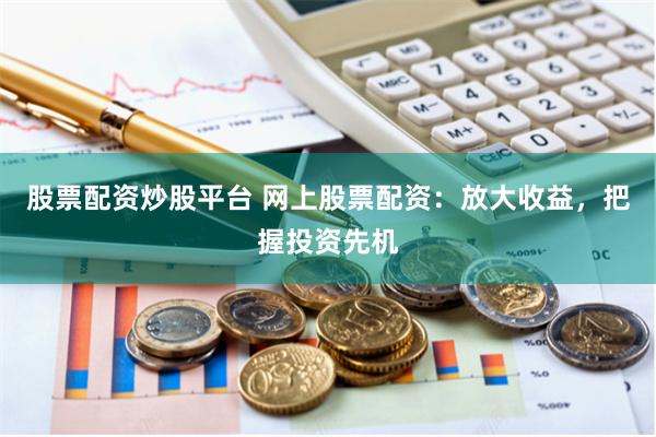 股票配资炒股平台 网上股票配资：放大收益，把握投资先机