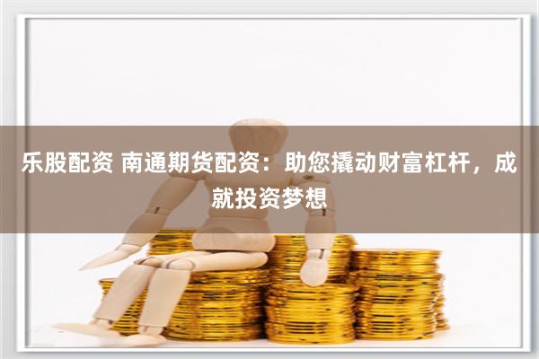 乐股配资 南通期货配资：助您撬动财富杠杆，成就投资梦想